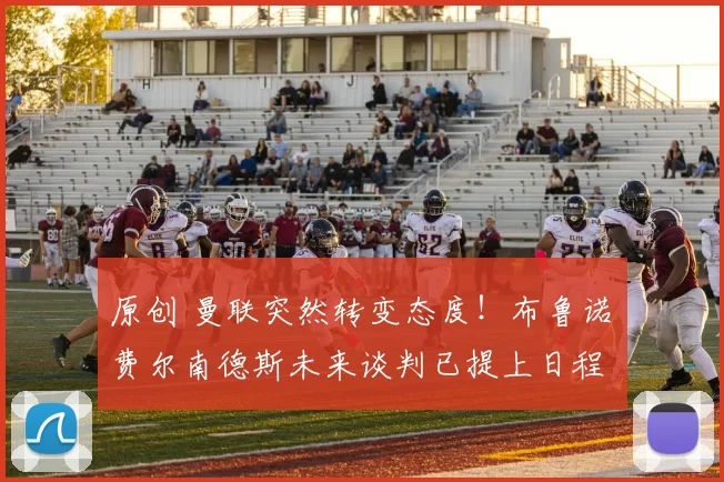 原创 曼联突然转变态度！布鲁诺・费尔南德斯未来谈判已提上日程