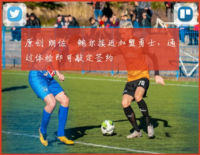 原创 朗佐・鲍尔接近加盟勇士，通过体检即可敲定签约