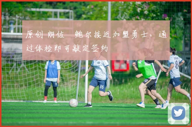 原创 朗佐・鲍尔接近加盟勇士，通过体检即可敲定签约