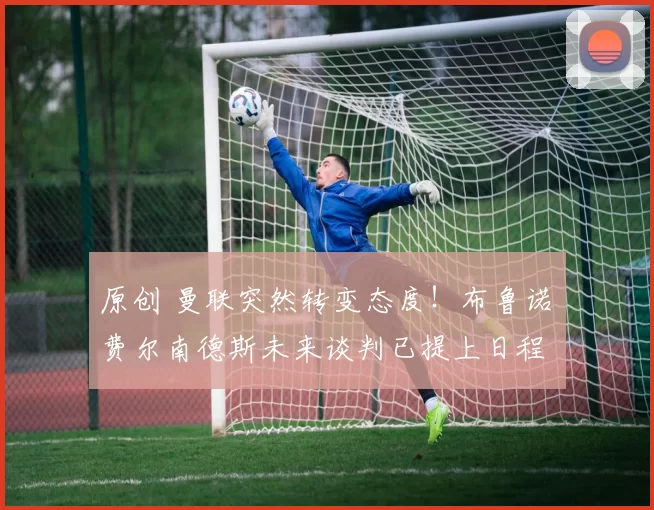 原创 曼联突然转变态度！布鲁诺・费尔南德斯未来谈判已提上日程