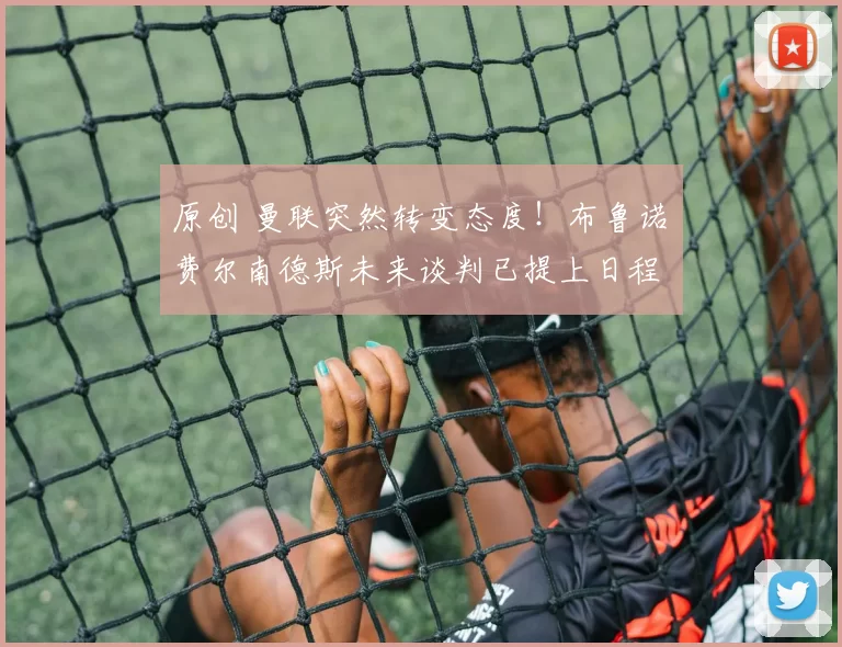 原创 曼联突然转变态度！布鲁诺・费尔南德斯未来谈判已提上日程