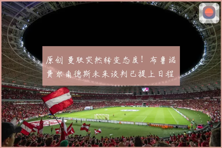 原创 曼联突然转变态度！布鲁诺・费尔南德斯未来谈判已提上日程