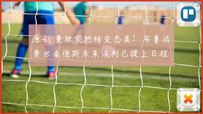 原创 曼联突然转变态度！布鲁诺・费尔南德斯未来谈判已提上日程