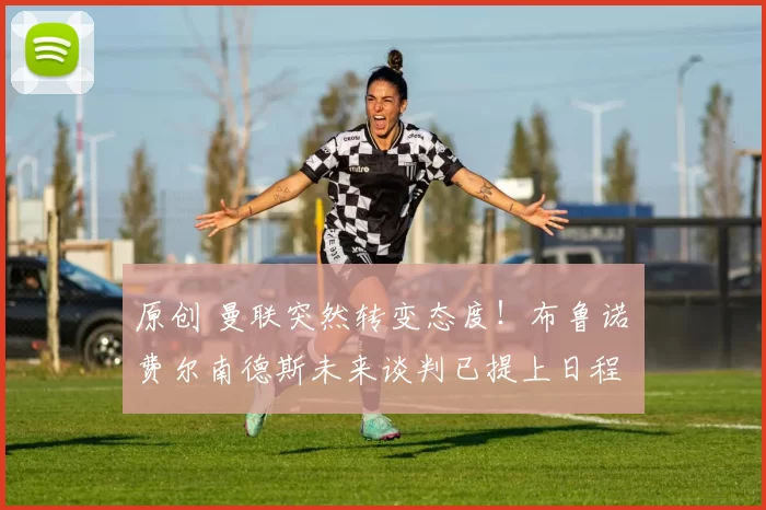 原创 曼联突然转变态度！布鲁诺・费尔南德斯未来谈判已提上日程