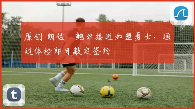 原创 朗佐・鲍尔接近加盟勇士，通过体检即可敲定签约