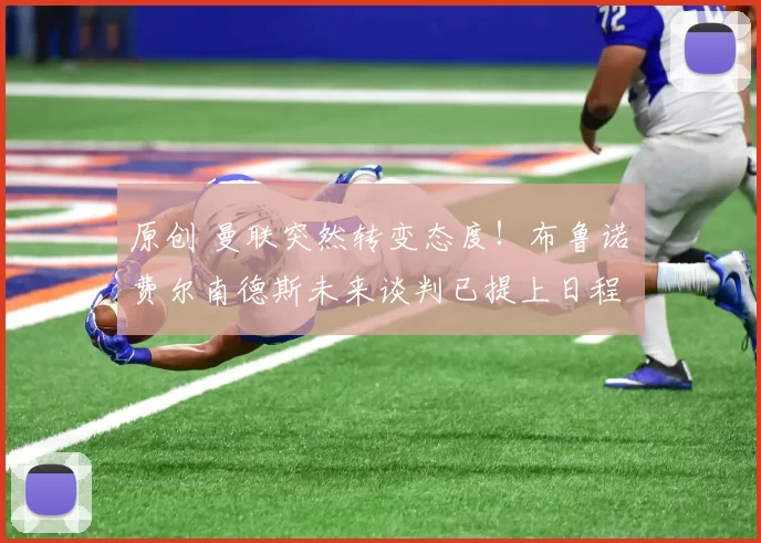 原创 曼联突然转变态度！布鲁诺・费尔南德斯未来谈判已提上日程