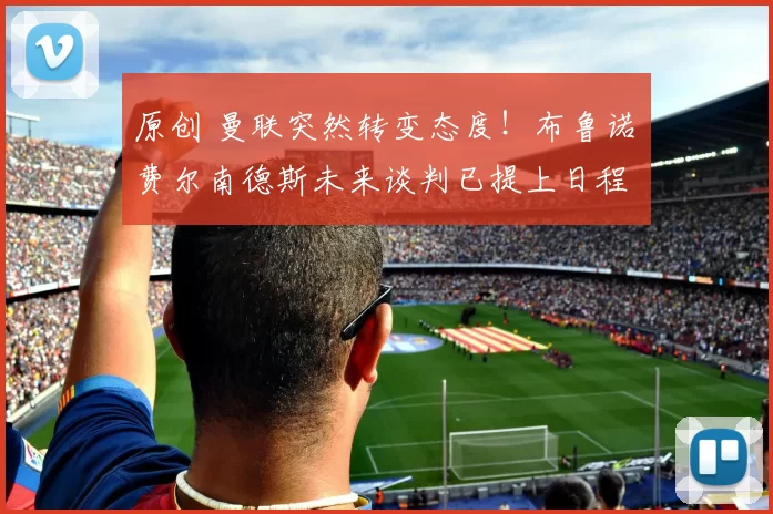 原创 曼联突然转变态度！布鲁诺・费尔南德斯未来谈判已提上日程