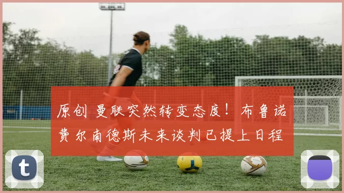 原创 曼联突然转变态度！布鲁诺・费尔南德斯未来谈判已提上日程