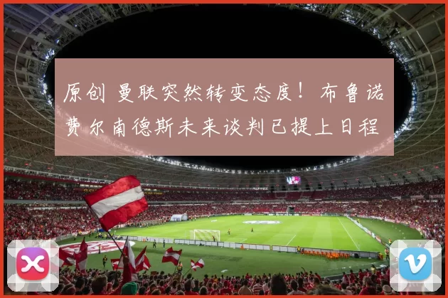 原创 曼联突然转变态度！布鲁诺・费尔南德斯未来谈判已提上日程