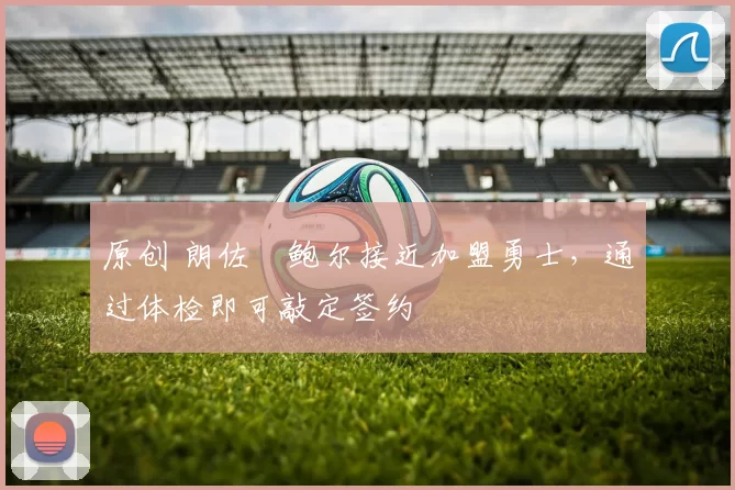 原创 朗佐・鲍尔接近加盟勇士，通过体检即可敲定签约