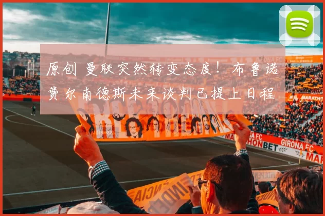 原创 曼联突然转变态度！布鲁诺・费尔南德斯未来谈判已提上日程