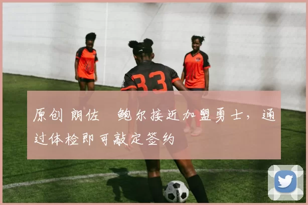 原创 朗佐・鲍尔接近加盟勇士，通过体检即可敲定签约