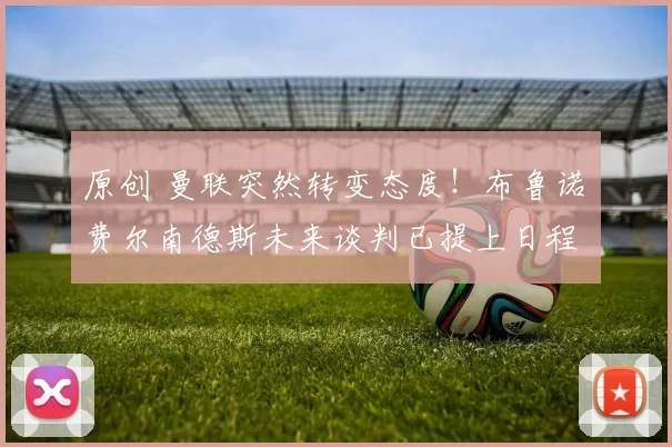 原创 曼联突然转变态度！布鲁诺・费尔南德斯未来谈判已提上日程