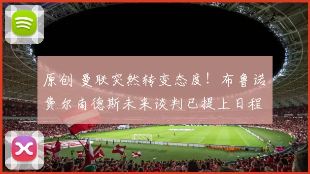 原创 曼联突然转变态度！布鲁诺・费尔南德斯未来谈判已提上日程