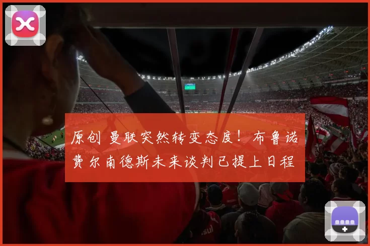 原创 曼联突然转变态度！布鲁诺・费尔南德斯未来谈判已提上日程