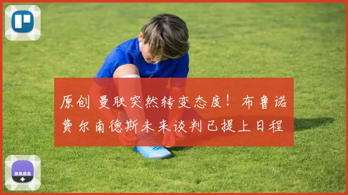 原创 曼联突然转变态度！布鲁诺・费尔南德斯未来谈判已提上日程