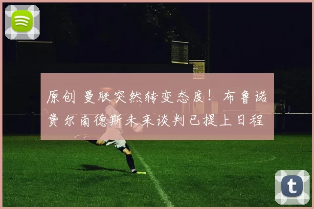 原创 曼联突然转变态度！布鲁诺・费尔南德斯未来谈判已提上日程