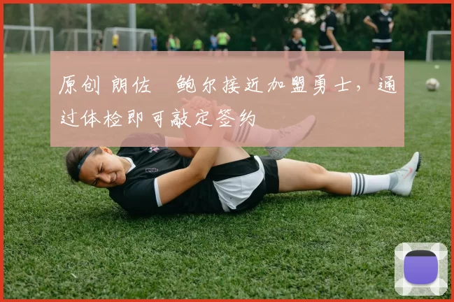 原创 朗佐・鲍尔接近加盟勇士，通过体检即可敲定签约