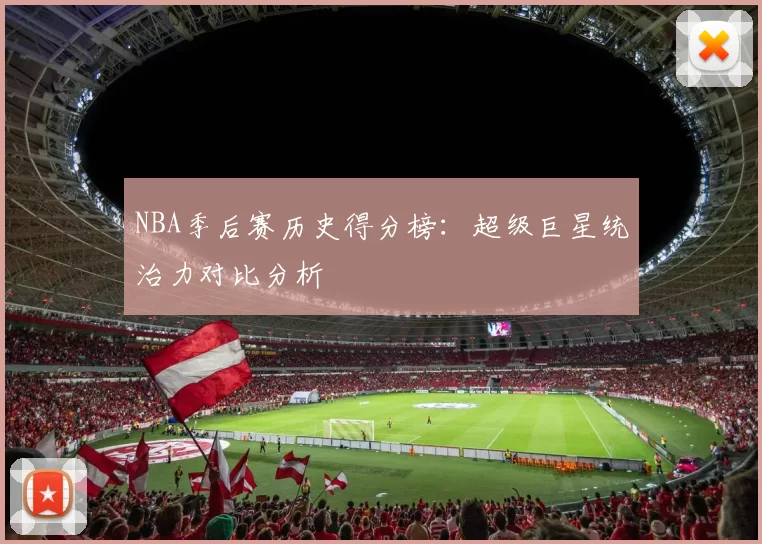 NBA季后赛历史得分榜：超级巨星统治力对比分析