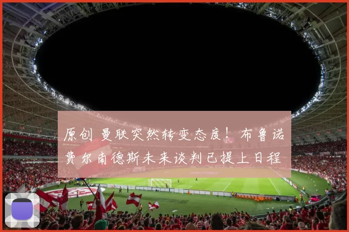 原创 曼联突然转变态度！布鲁诺・费尔南德斯未来谈判已提上日程