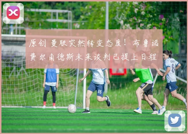 原创 曼联突然转变态度！布鲁诺・费尔南德斯未来谈判已提上日程