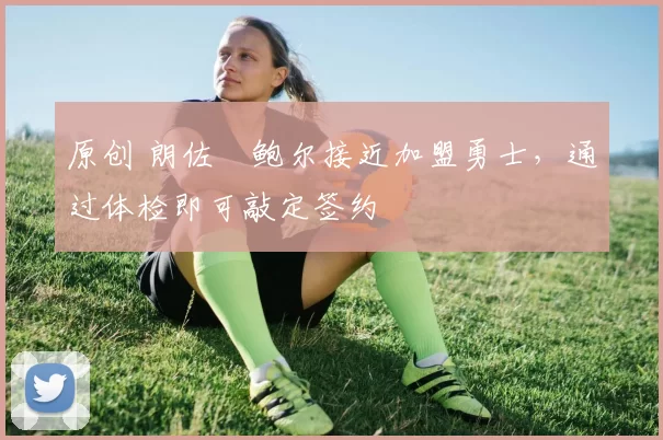 原创 朗佐・鲍尔接近加盟勇士，通过体检即可敲定签约