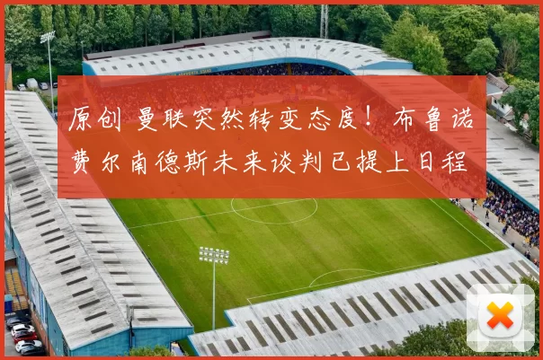 原创 曼联突然转变态度！布鲁诺・费尔南德斯未来谈判已提上日程