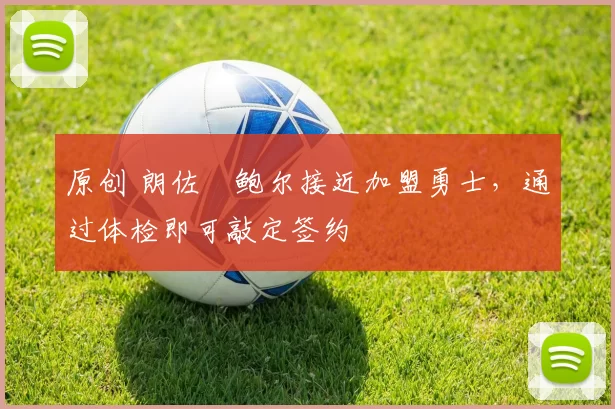 原创 朗佐・鲍尔接近加盟勇士，通过体检即可敲定签约