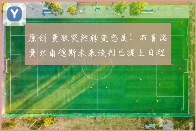 原创 曼联突然转变态度！布鲁诺・费尔南德斯未来谈判已提上日程