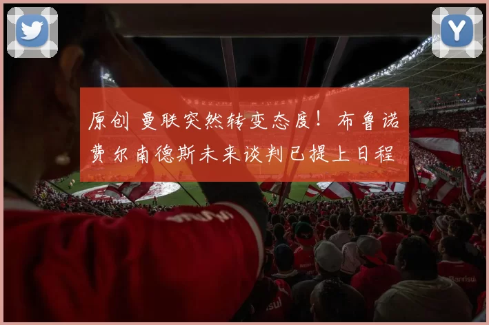 原创 曼联突然转变态度！布鲁诺・费尔南德斯未来谈判已提上日程
