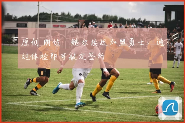 原创 朗佐・鲍尔接近加盟勇士，通过体检即可敲定签约