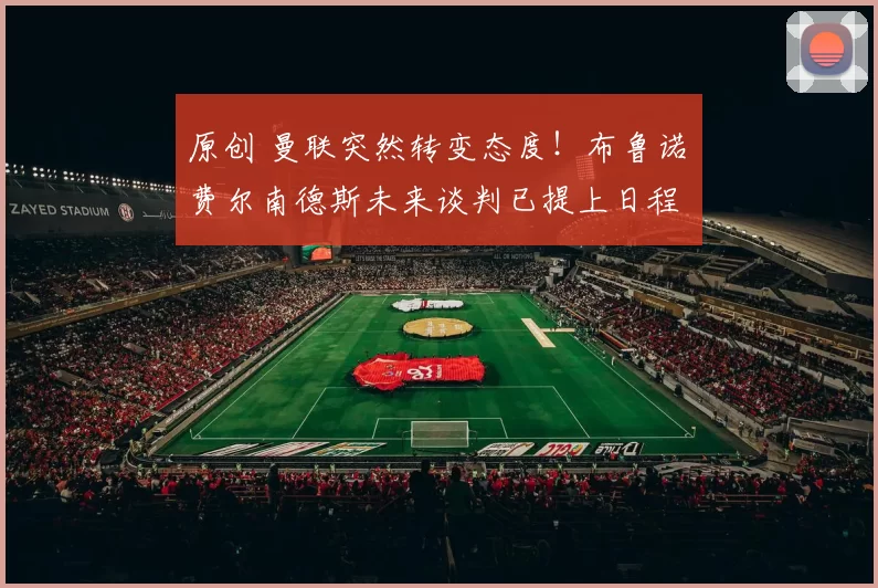 原创 曼联突然转变态度！布鲁诺・费尔南德斯未来谈判已提上日程