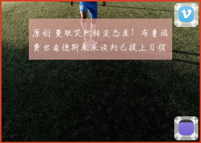 原创 曼联突然转变态度！布鲁诺・费尔南德斯未来谈判已提上日程