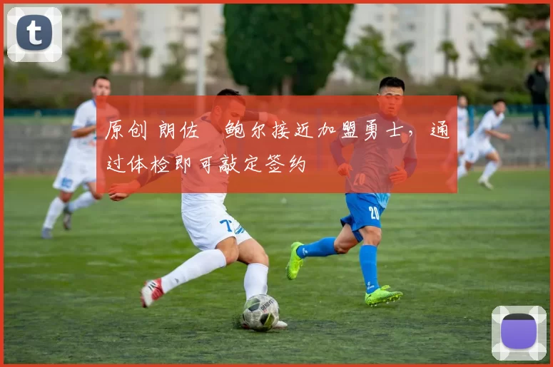 原创 朗佐・鲍尔接近加盟勇士，通过体检即可敲定签约