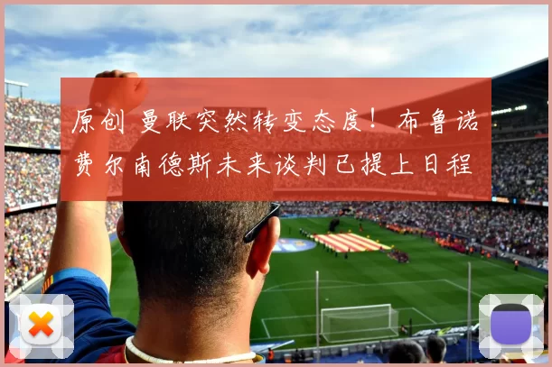 原创 曼联突然转变态度！布鲁诺・费尔南德斯未来谈判已提上日程