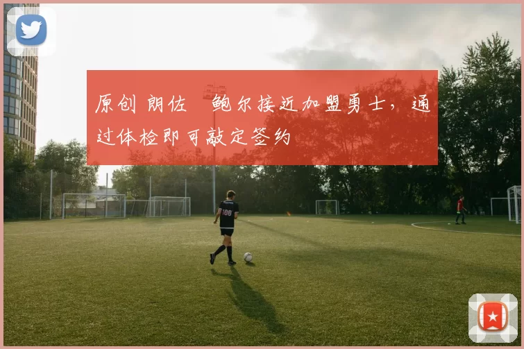 原创 朗佐・鲍尔接近加盟勇士，通过体检即可敲定签约