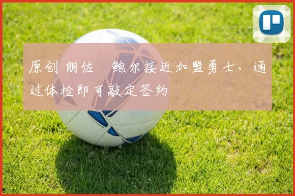 原创 朗佐・鲍尔接近加盟勇士，通过体检即可敲定签约