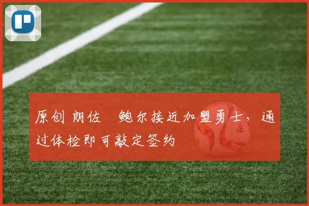 原创 朗佐・鲍尔接近加盟勇士，通过体检即可敲定签约