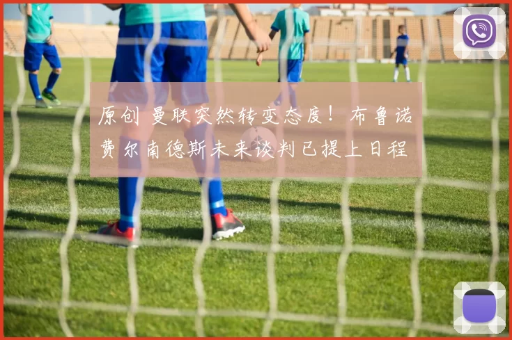 原创 曼联突然转变态度！布鲁诺・费尔南德斯未来谈判已提上日程