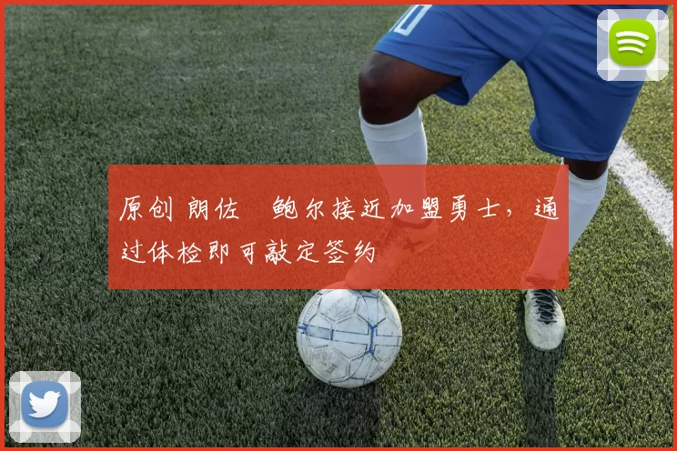 原创 朗佐・鲍尔接近加盟勇士，通过体检即可敲定签约