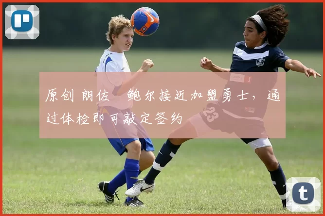 原创 朗佐・鲍尔接近加盟勇士，通过体检即可敲定签约