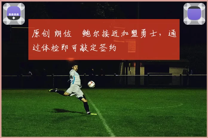 原创 朗佐・鲍尔接近加盟勇士，通过体检即可敲定签约