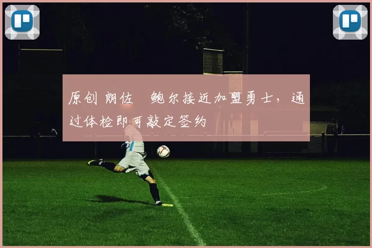 原创 朗佐・鲍尔接近加盟勇士，通过体检即可敲定签约