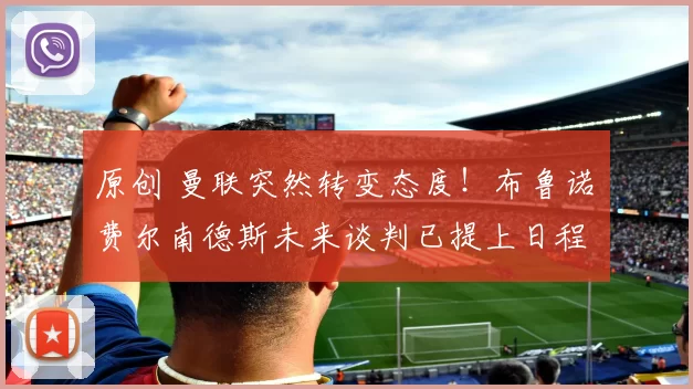 原创 曼联突然转变态度!布鲁诺・费尔南德斯未来谈判已提上日程