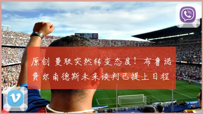 原创 曼联突然转变态度！布鲁诺・费尔南德斯未来谈判已提上日程