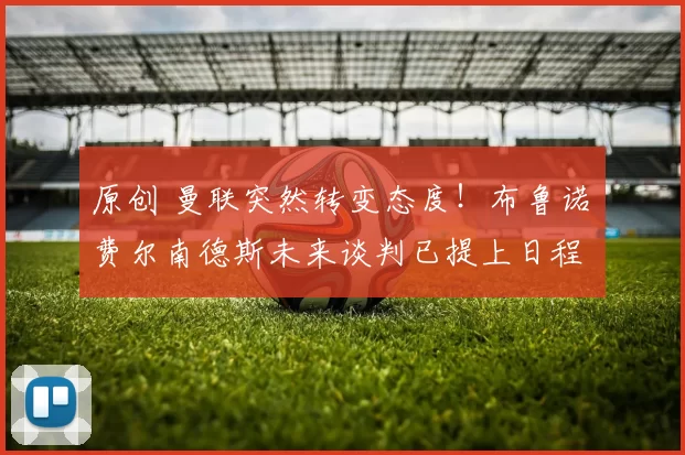 原创 曼联突然转变态度！布鲁诺・费尔南德斯未来谈判已提上日程