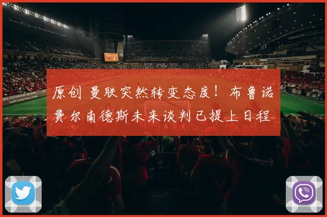 原创 曼联突然转变态度！布鲁诺・费尔南德斯未来谈判已提上日程