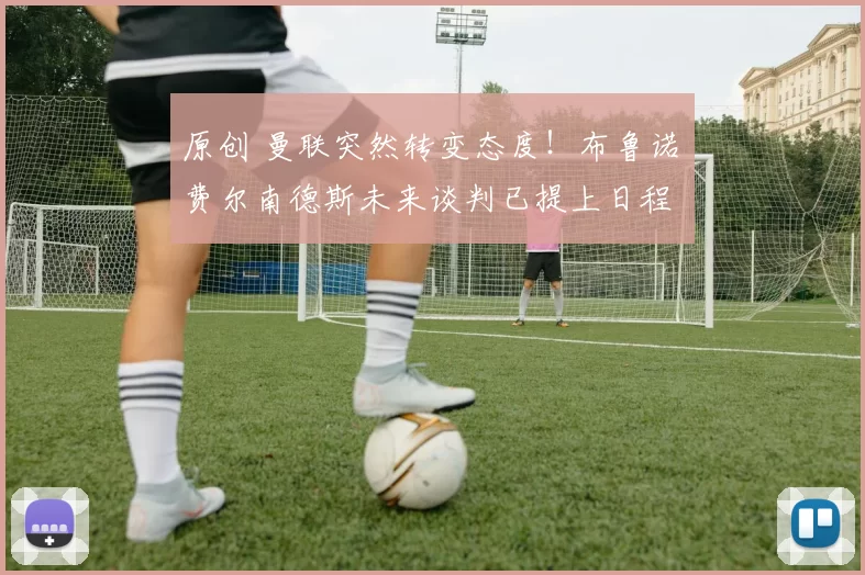 原创 曼联突然转变态度！布鲁诺・费尔南德斯未来谈判已提上日程