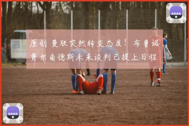 原创 曼联突然转变态度!布鲁诺・费尔南德斯未来谈判已提上日程