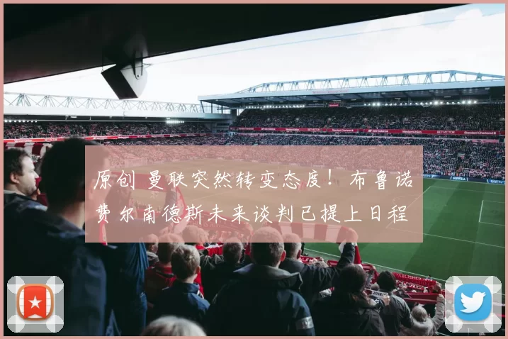 原创 曼联突然转变态度！布鲁诺・费尔南德斯未来谈判已提上日程